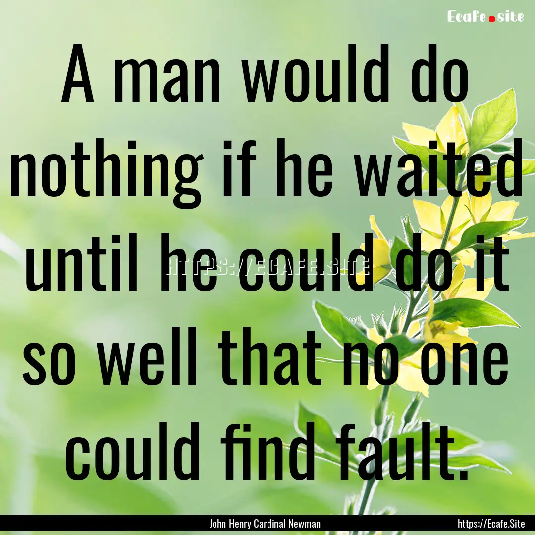 A man would do nothing if he waited until.... : Quote by John Henry Cardinal Newman