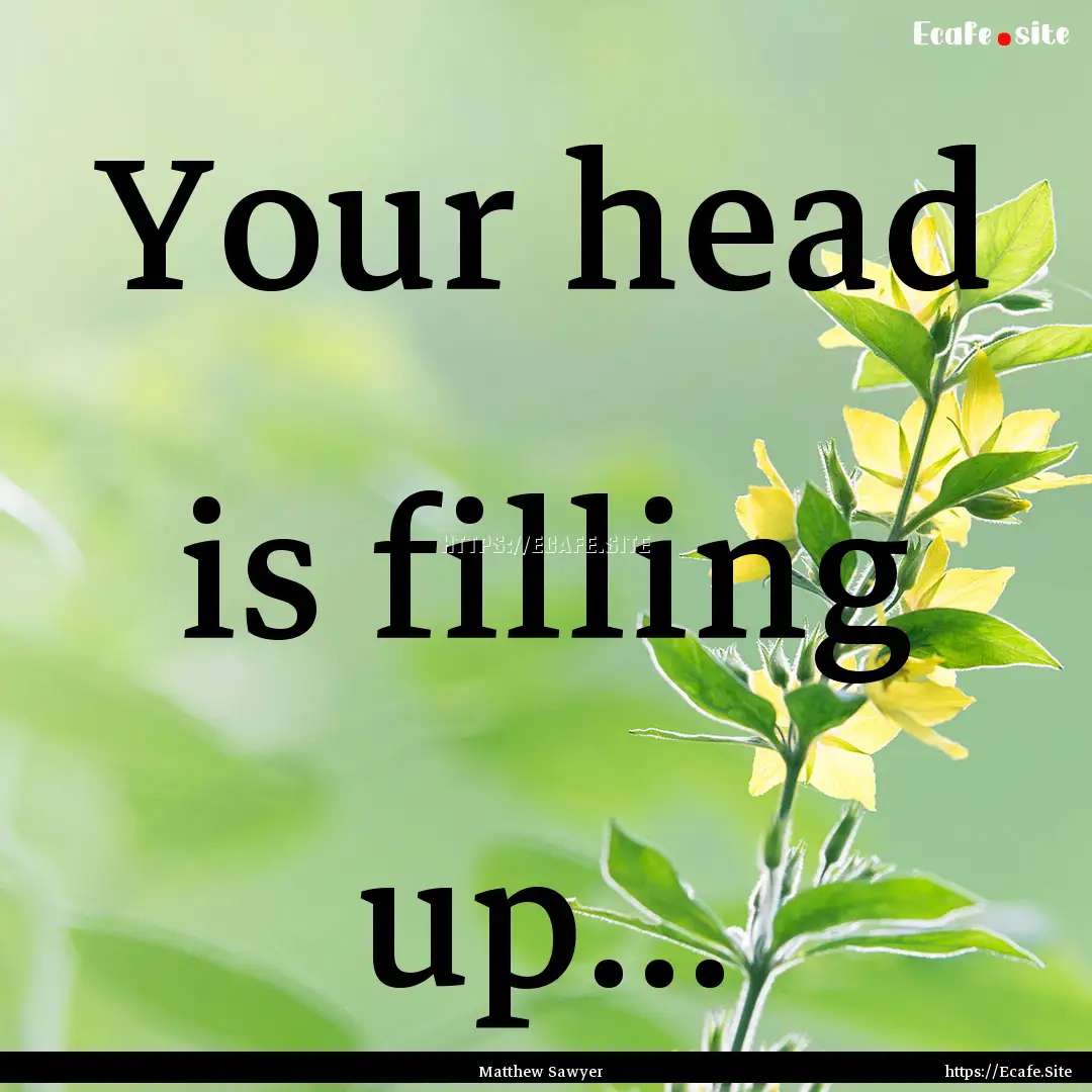 Your head is filling up... : Quote by Matthew Sawyer