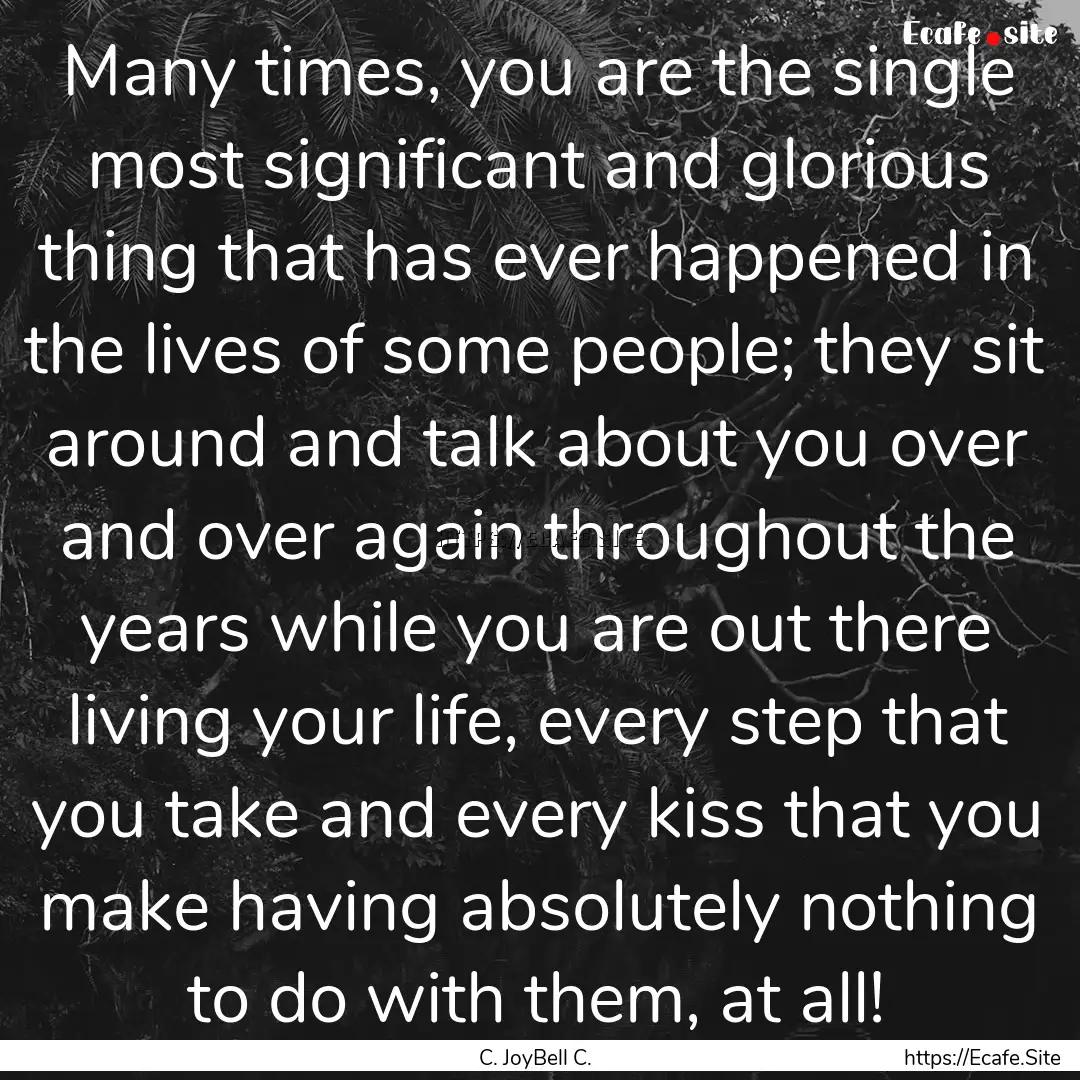 Many times, you are the single most significant.... : Quote by C. JoyBell C.