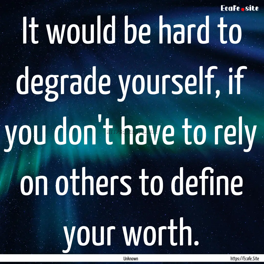 It would be hard to degrade yourself, if.... : Quote by Unknown