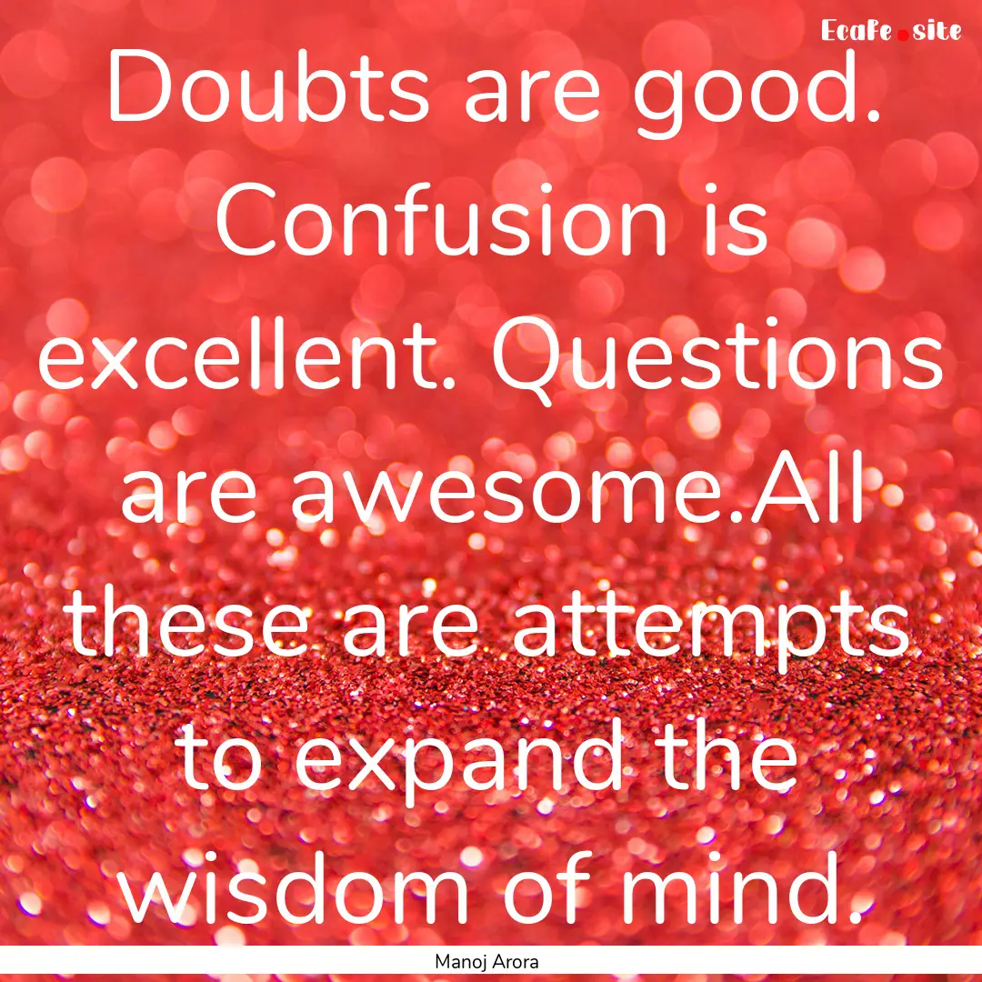 Doubts are good. Confusion is excellent..... : Quote by Manoj Arora