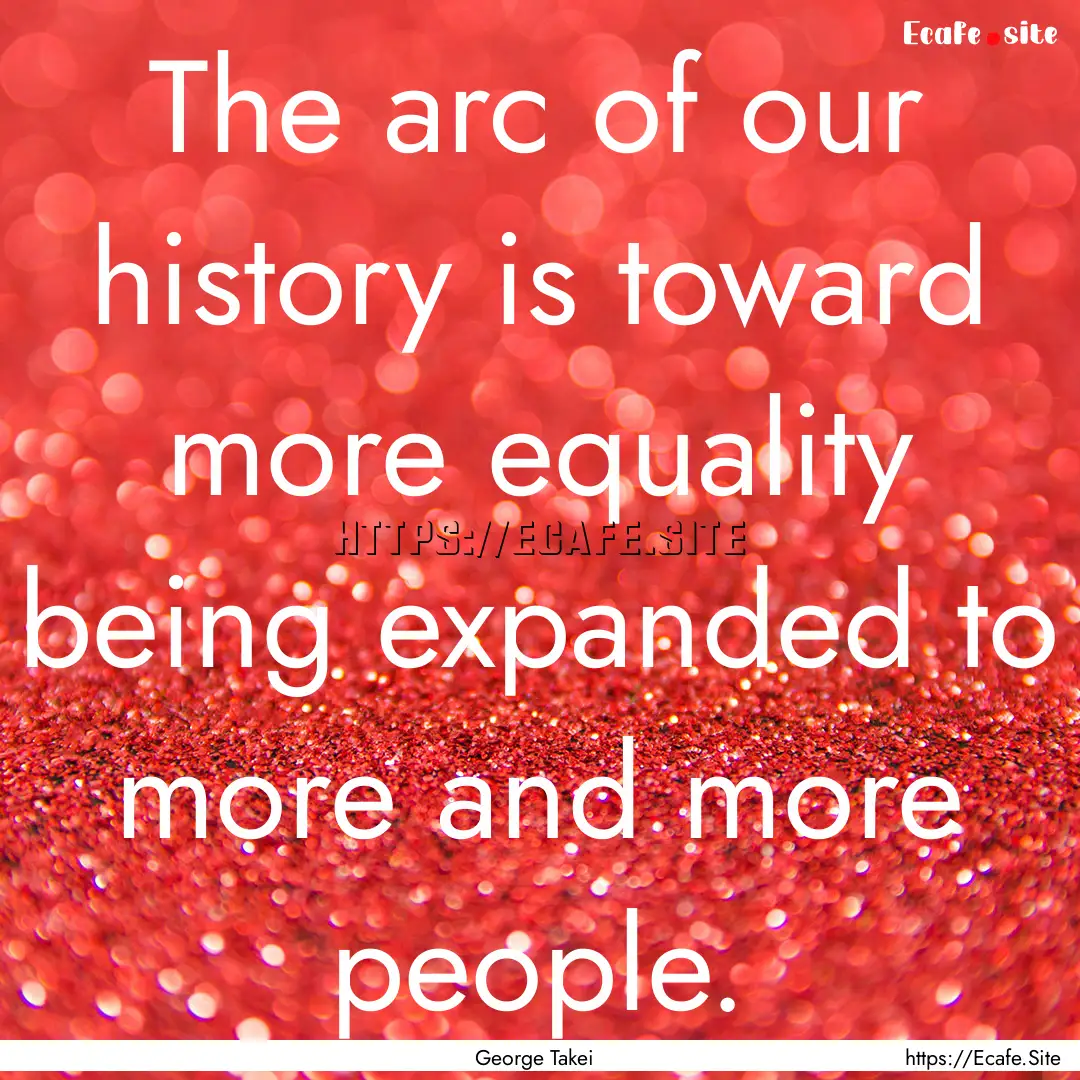 The arc of our history is toward more equality.... : Quote by George Takei