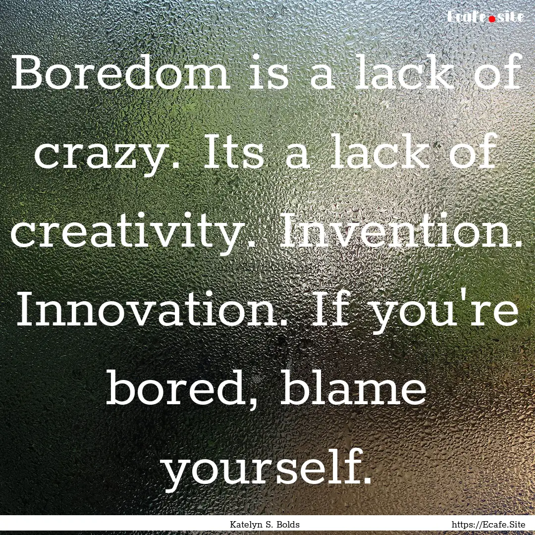 Boredom is a lack of crazy. Its a lack of.... : Quote by Katelyn S. Bolds