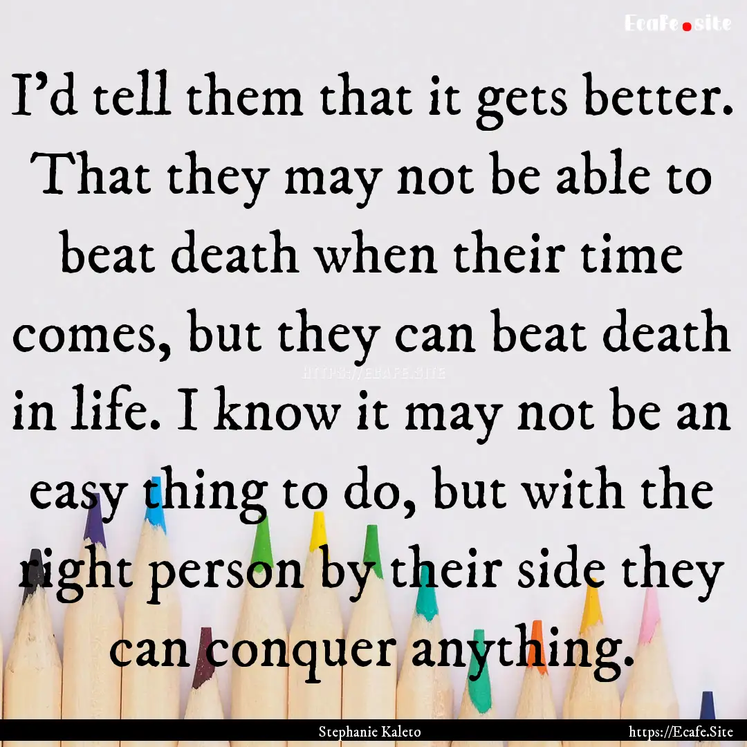 I'd tell them that it gets better. That they.... : Quote by Stephanie Kaleto