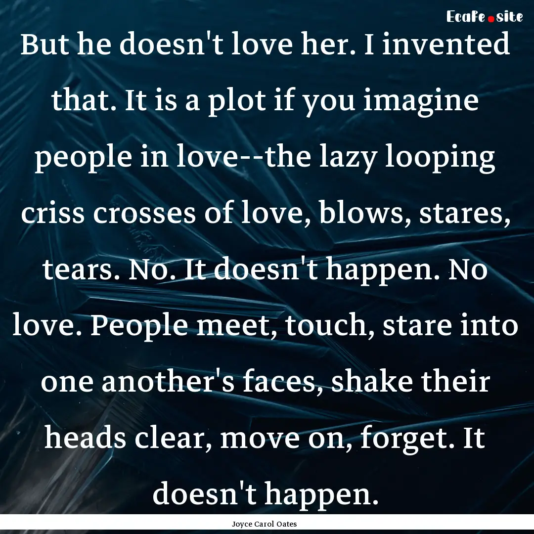 But he doesn't love her. I invented that..... : Quote by Joyce Carol Oates