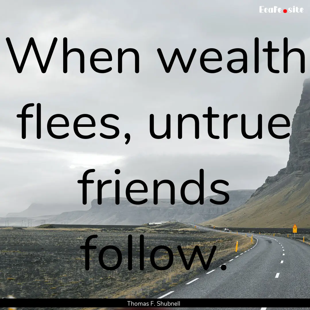 When wealth flees, untrue friends follow..... : Quote by Thomas F. Shubnell