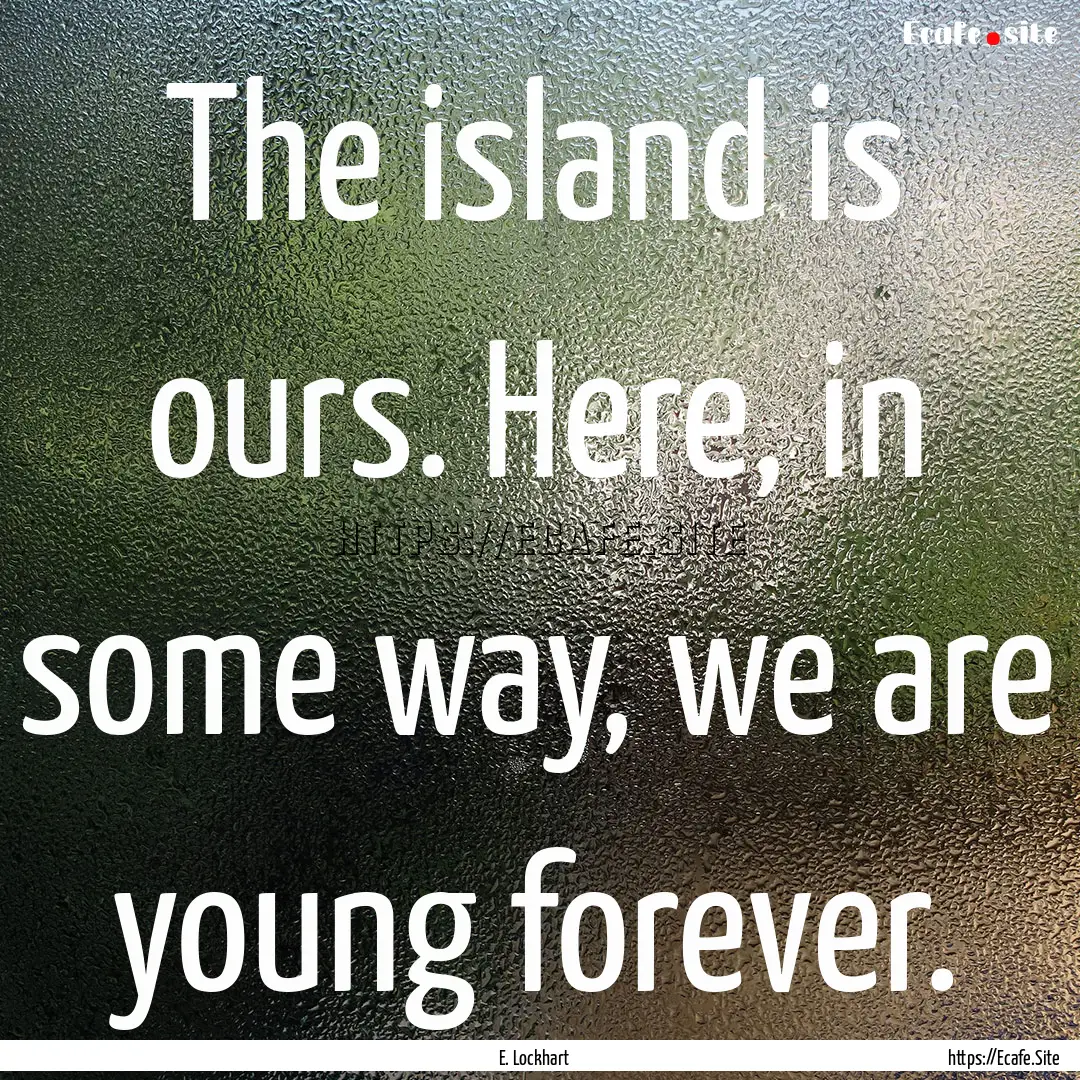 The island is ours. Here, in some way, we.... : Quote by E. Lockhart