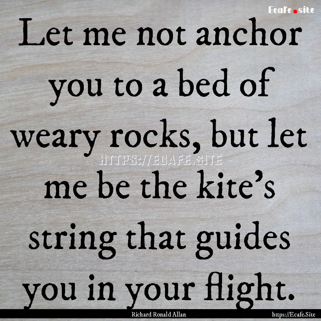 Let me not anchor you to a bed of weary rocks,.... : Quote by Richard Ronald Allan