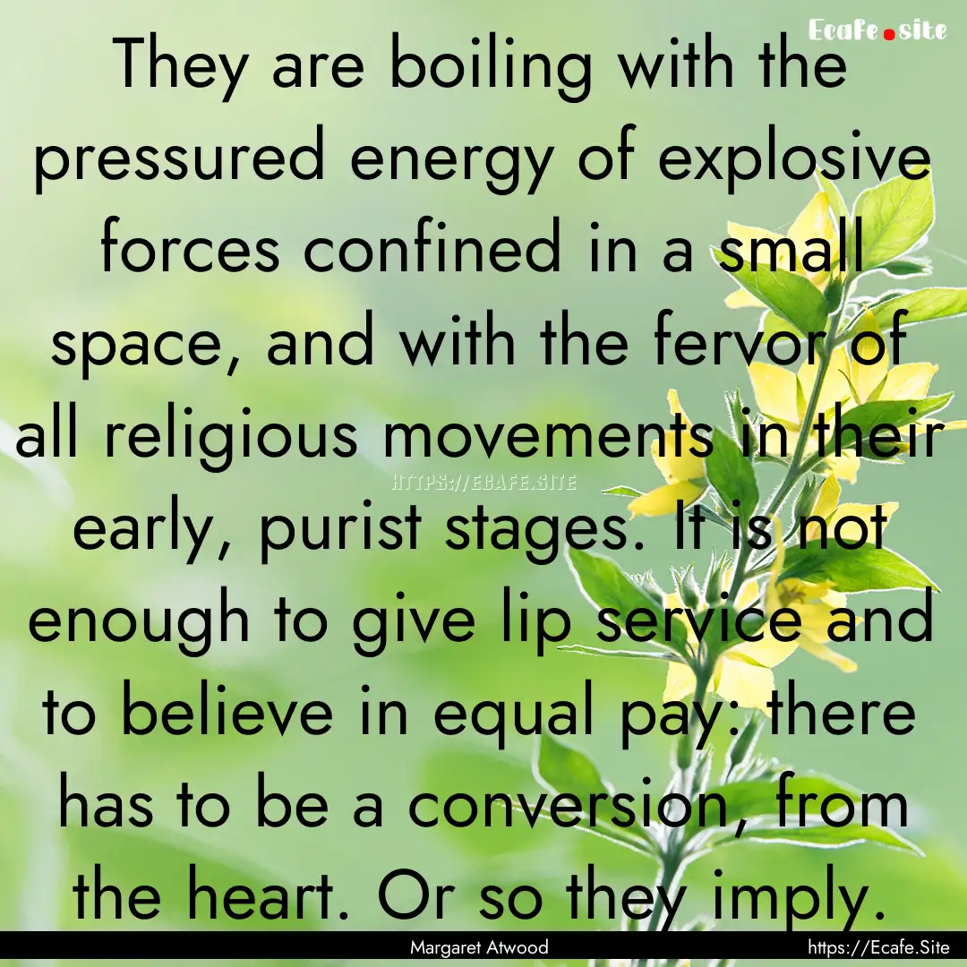 They are boiling with the pressured energy.... : Quote by Margaret Atwood