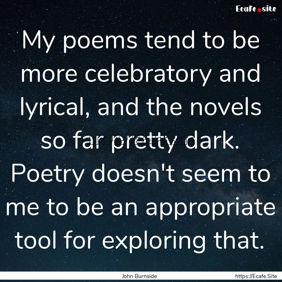 My poems tend to be more celebratory and.... : Quote by John Burnside