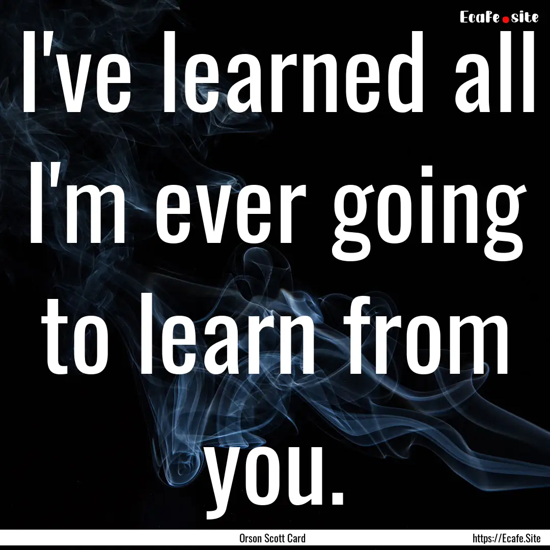 I've learned all I'm ever going to learn.... : Quote by Orson Scott Card