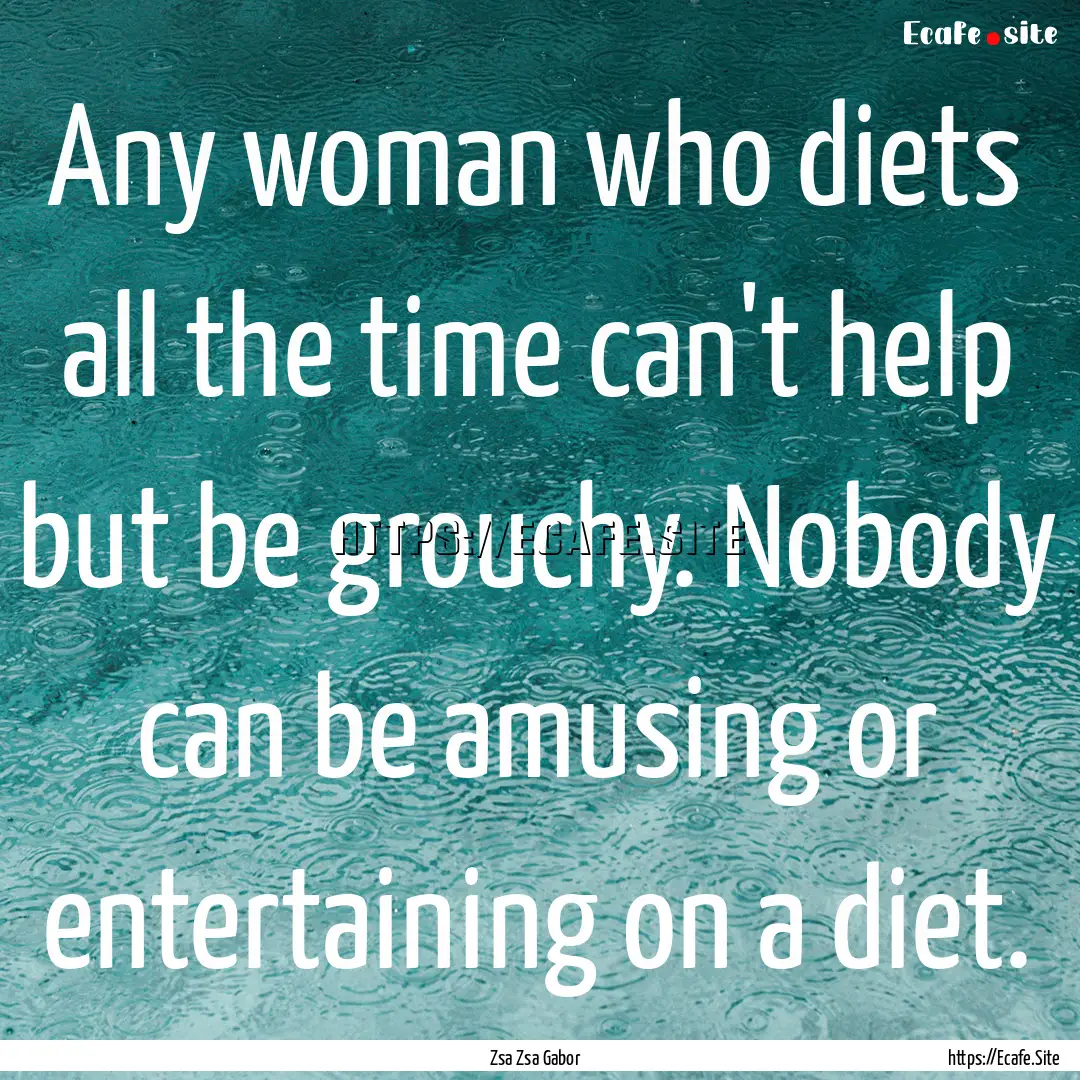 Any woman who diets all the time can't help.... : Quote by Zsa Zsa Gabor