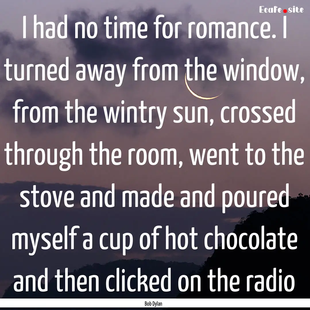 I had no time for romance. I turned away.... : Quote by Bob Dylan