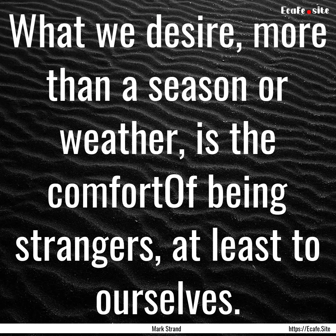 What we desire, more than a season or weather,.... : Quote by Mark Strand