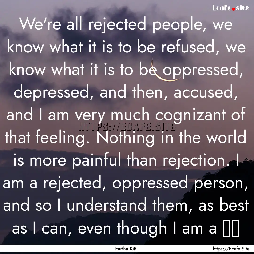 We're all rejected people, we know what it.... : Quote by Eartha Kitt