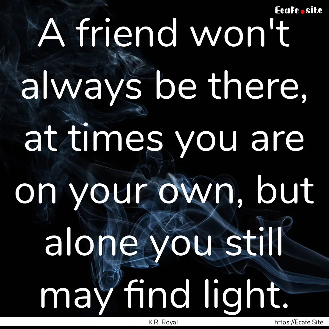 A friend won't always be there, at times.... : Quote by K.R. Royal