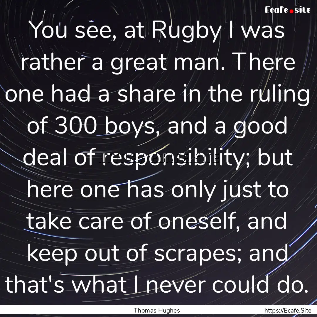 You see, at Rugby I was rather a great man..... : Quote by Thomas Hughes