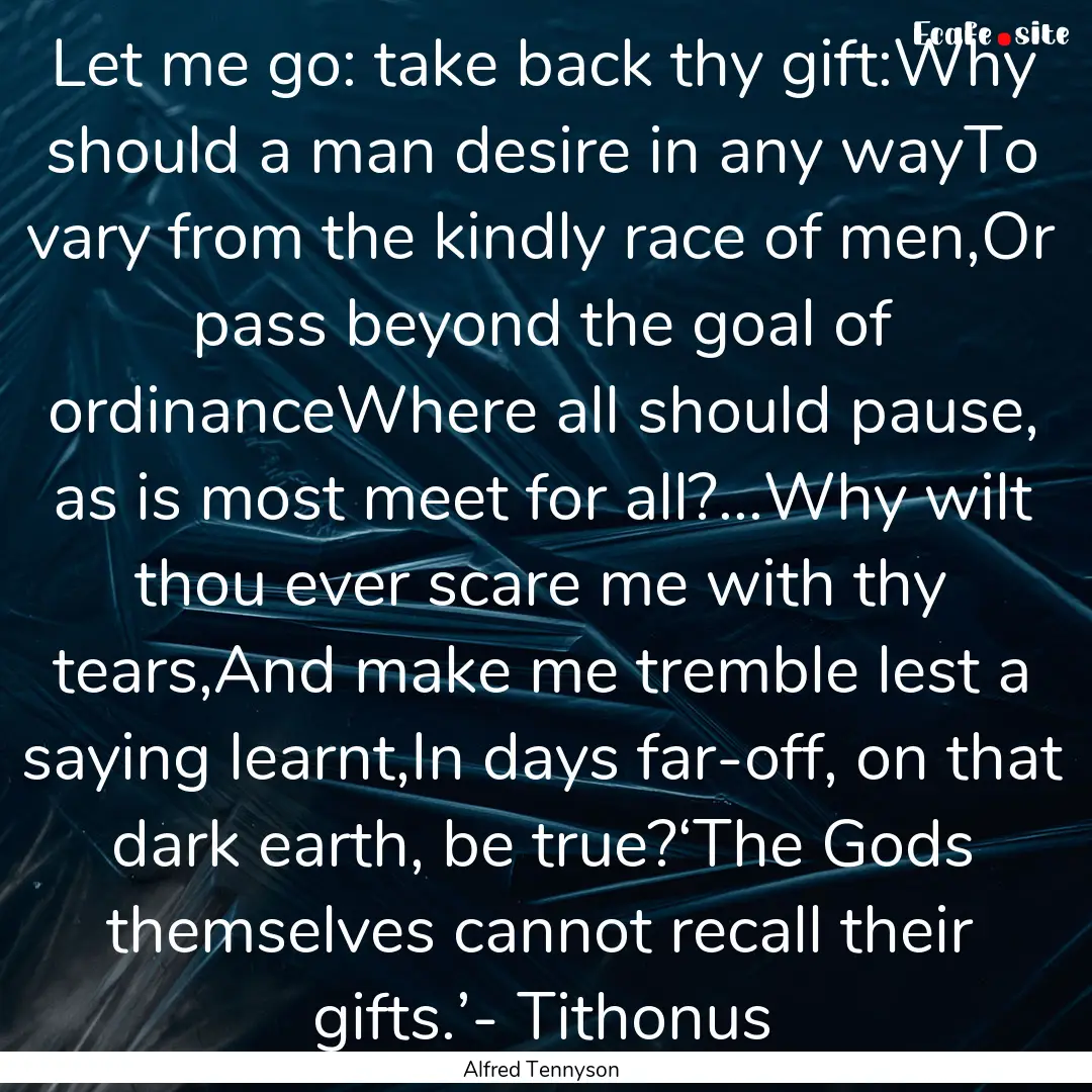 Let me go: take back thy gift:Why should.... : Quote by Alfred Tennyson