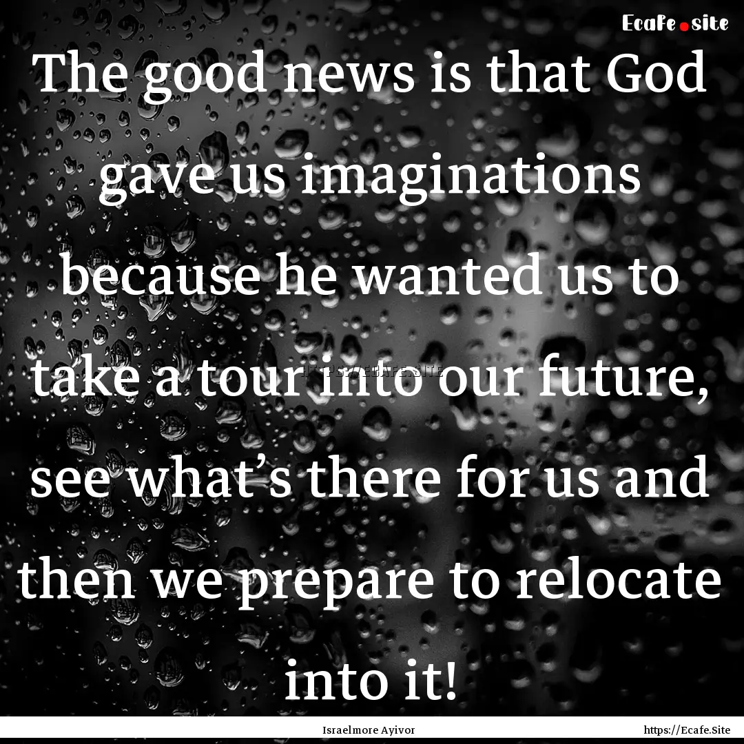 The good news is that God gave us imaginations.... : Quote by Israelmore Ayivor