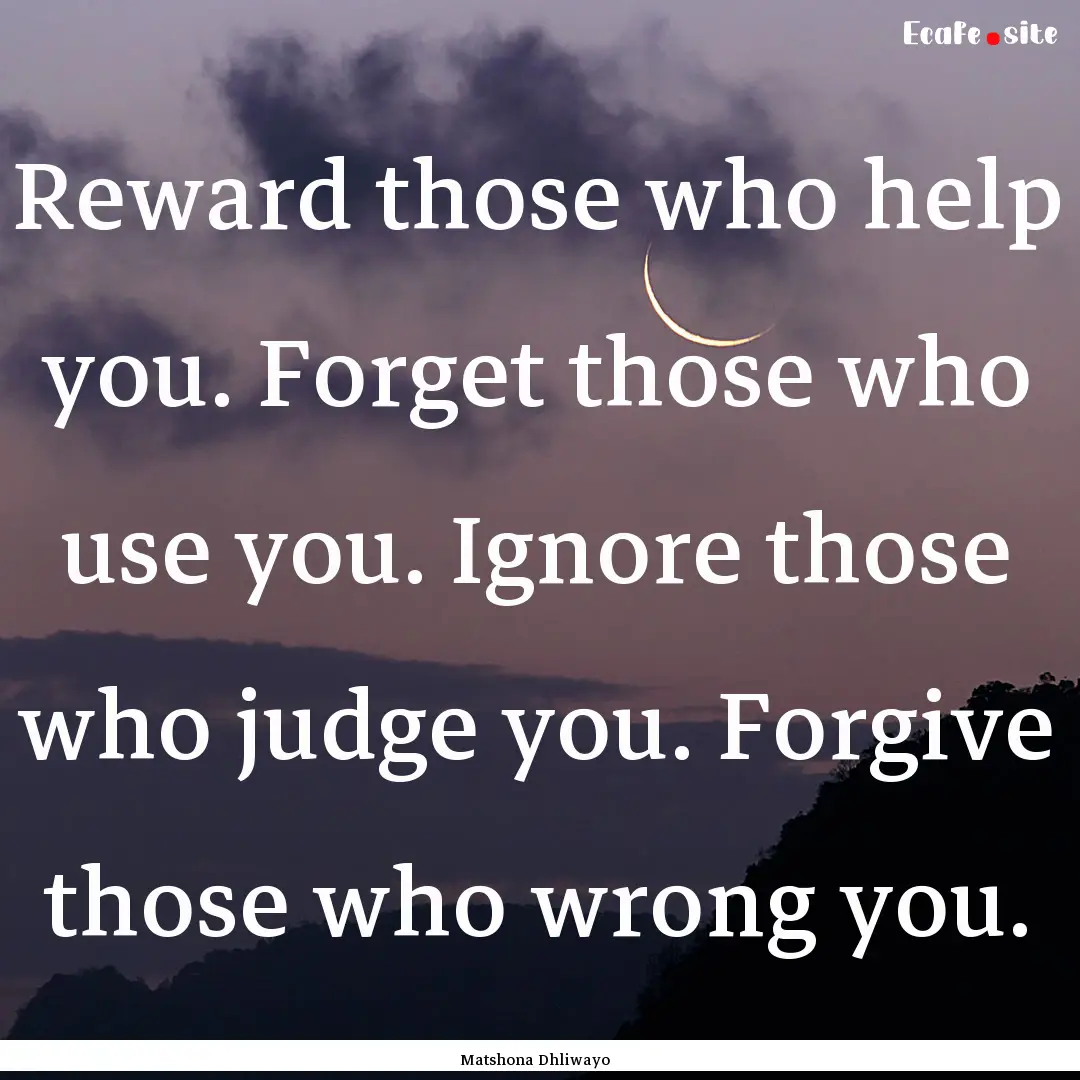 Reward those who help you. Forget those who.... : Quote by Matshona Dhliwayo