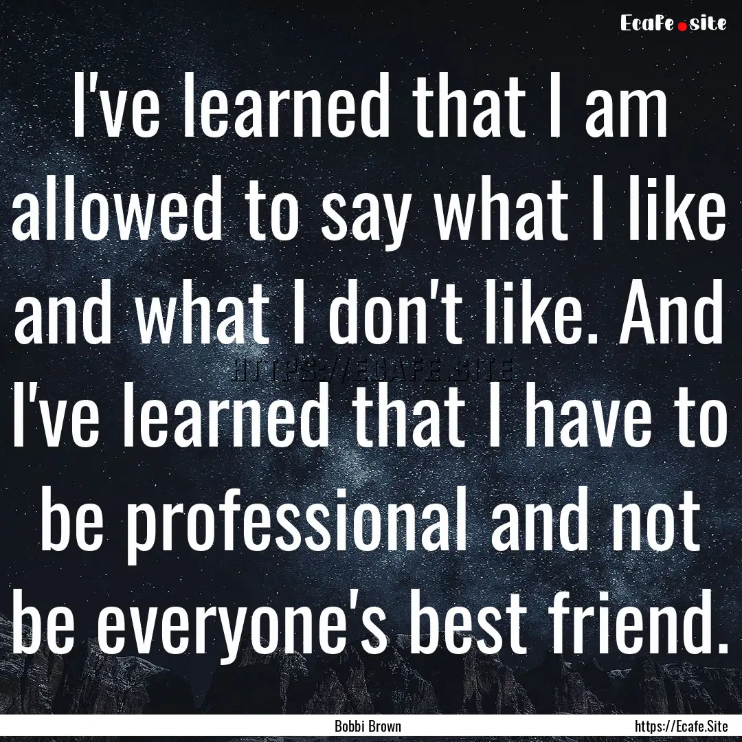 I've learned that I am allowed to say what.... : Quote by Bobbi Brown