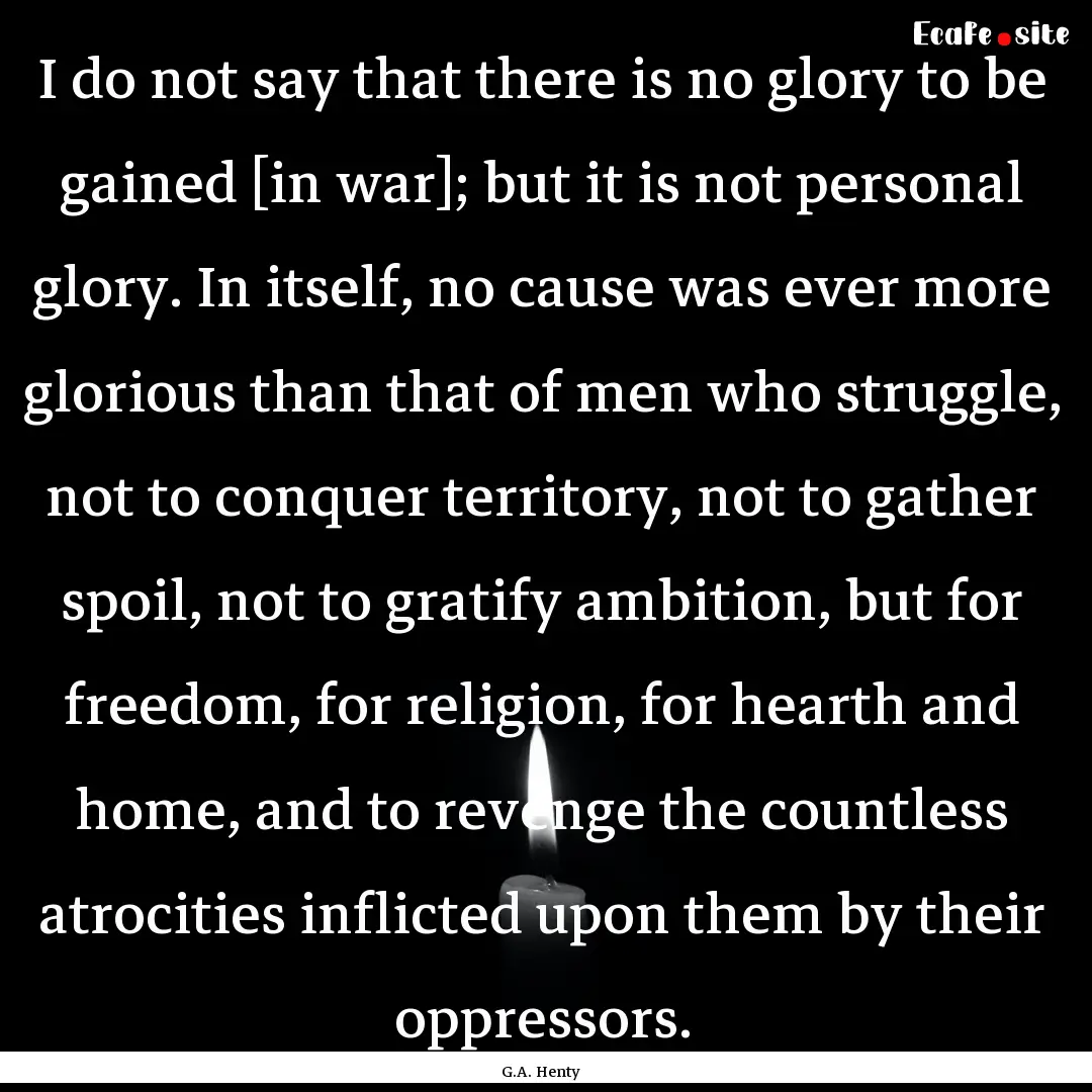 I do not say that there is no glory to be.... : Quote by G.A. Henty