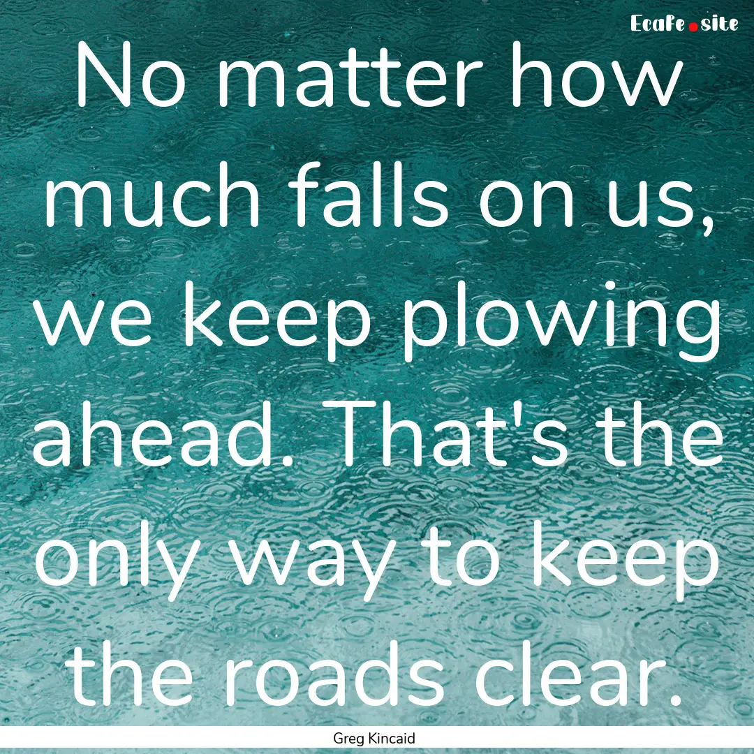 No matter how much falls on us, we keep plowing.... : Quote by Greg Kincaid