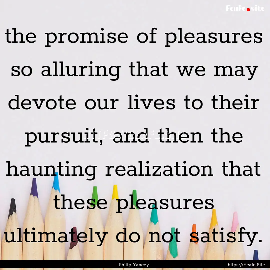 the promise of pleasures so alluring that.... : Quote by Philip Yancey