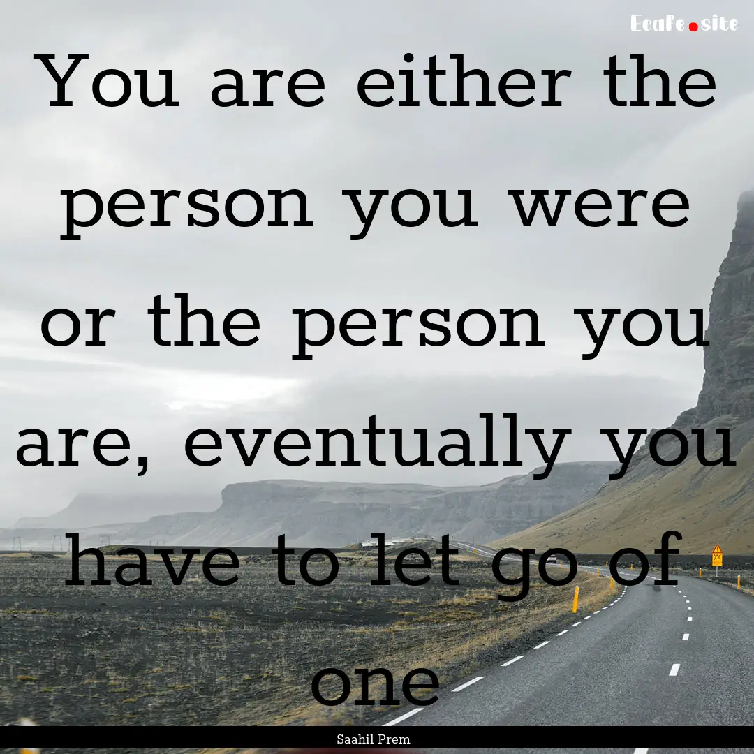 You are either the person you were or the.... : Quote by Saahil Prem