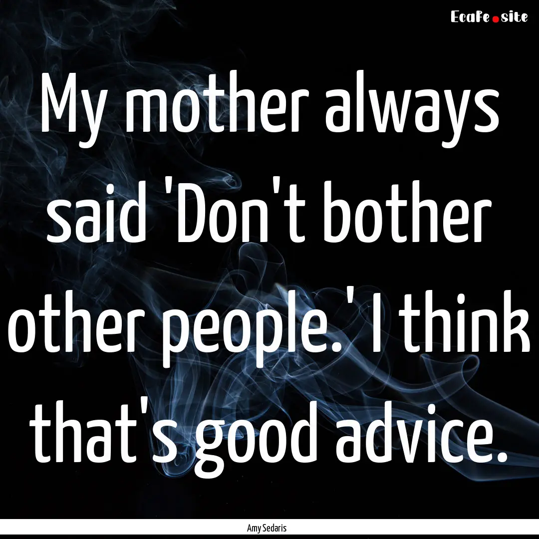 My mother always said 'Don't bother other.... : Quote by Amy Sedaris