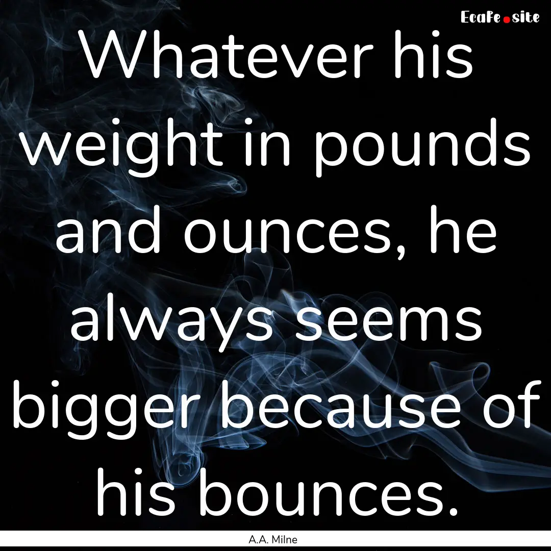 Whatever his weight in pounds and ounces,.... : Quote by A.A. Milne