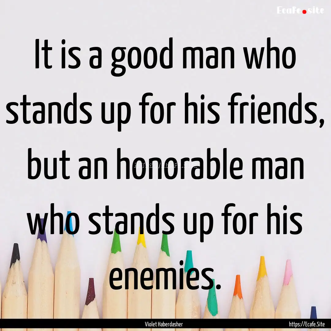 It is a good man who stands up for his friends,.... : Quote by Violet Haberdasher