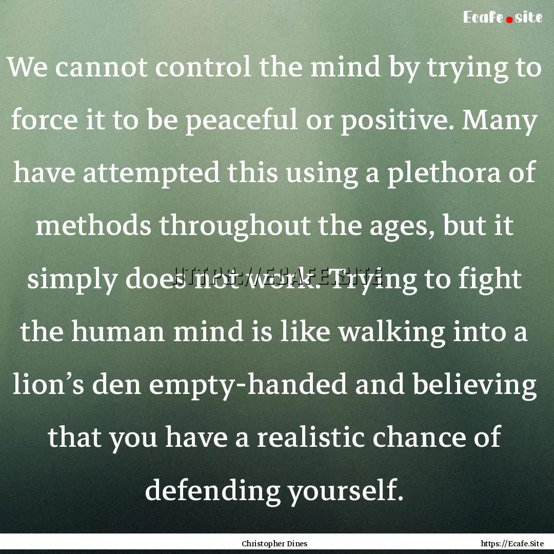 We cannot control the mind by trying to force.... : Quote by Christopher Dines