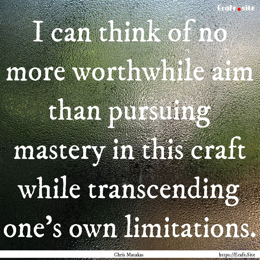 I can think of no more worthwhile aim than.... : Quote by Chris Matakas