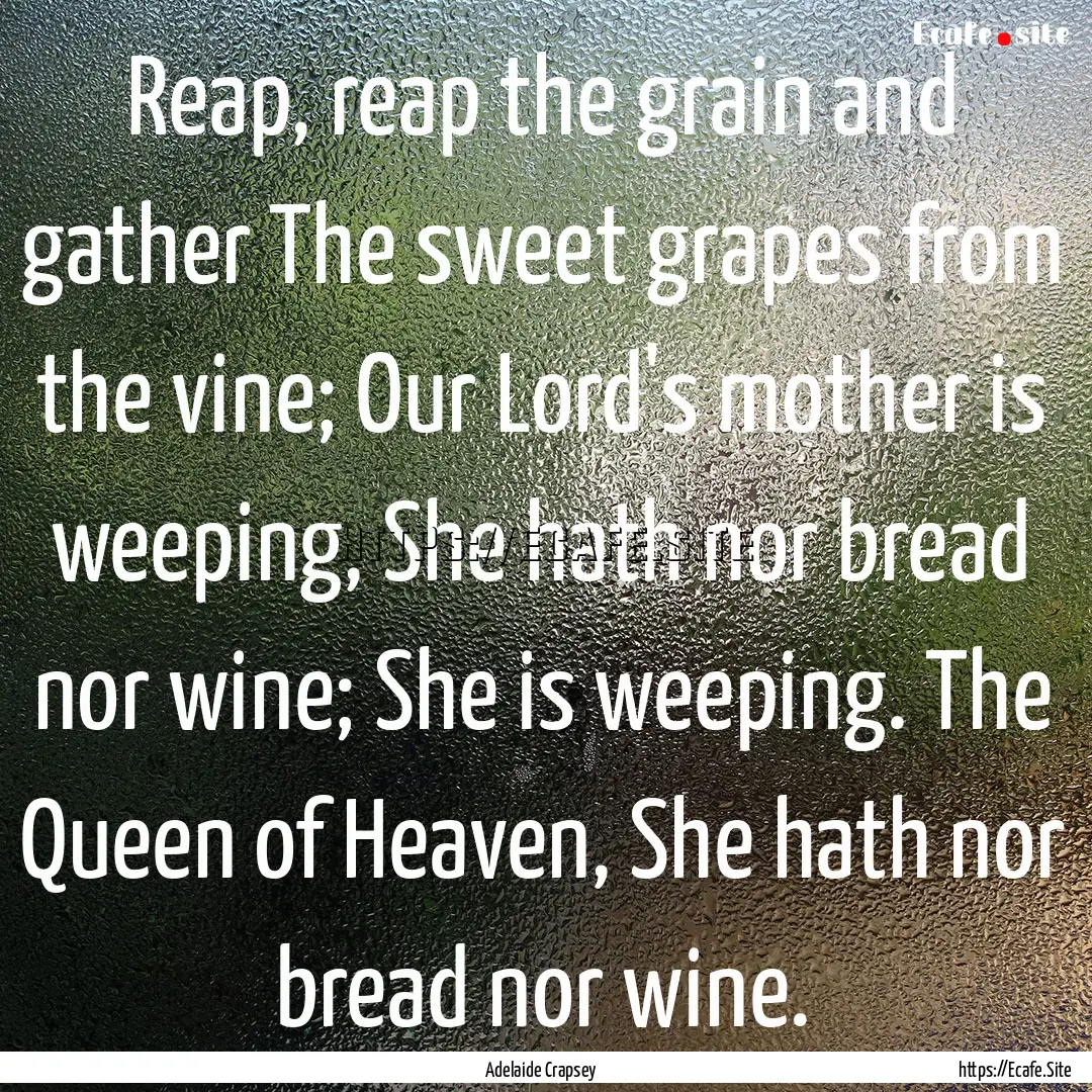 Reap, reap the grain and gather The sweet.... : Quote by Adelaide Crapsey