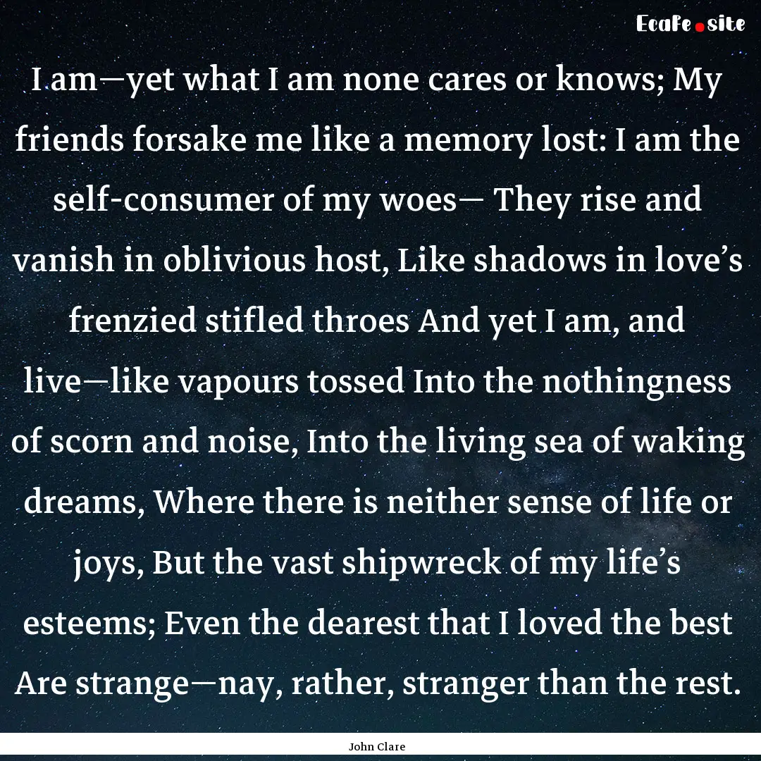 I am—yet what I am none cares or knows;.... : Quote by John Clare