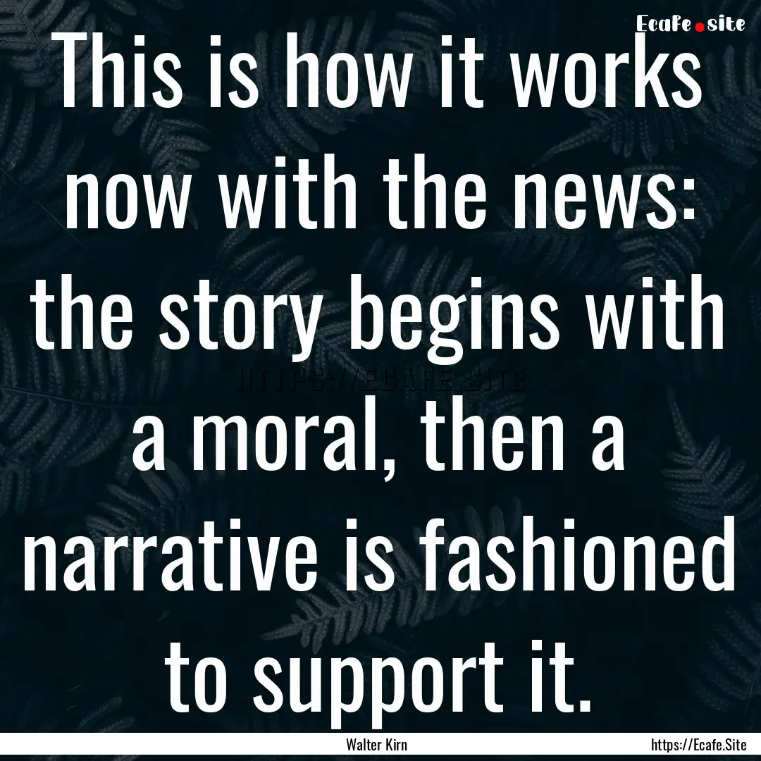 This is how it works now with the news: the.... : Quote by Walter Kirn