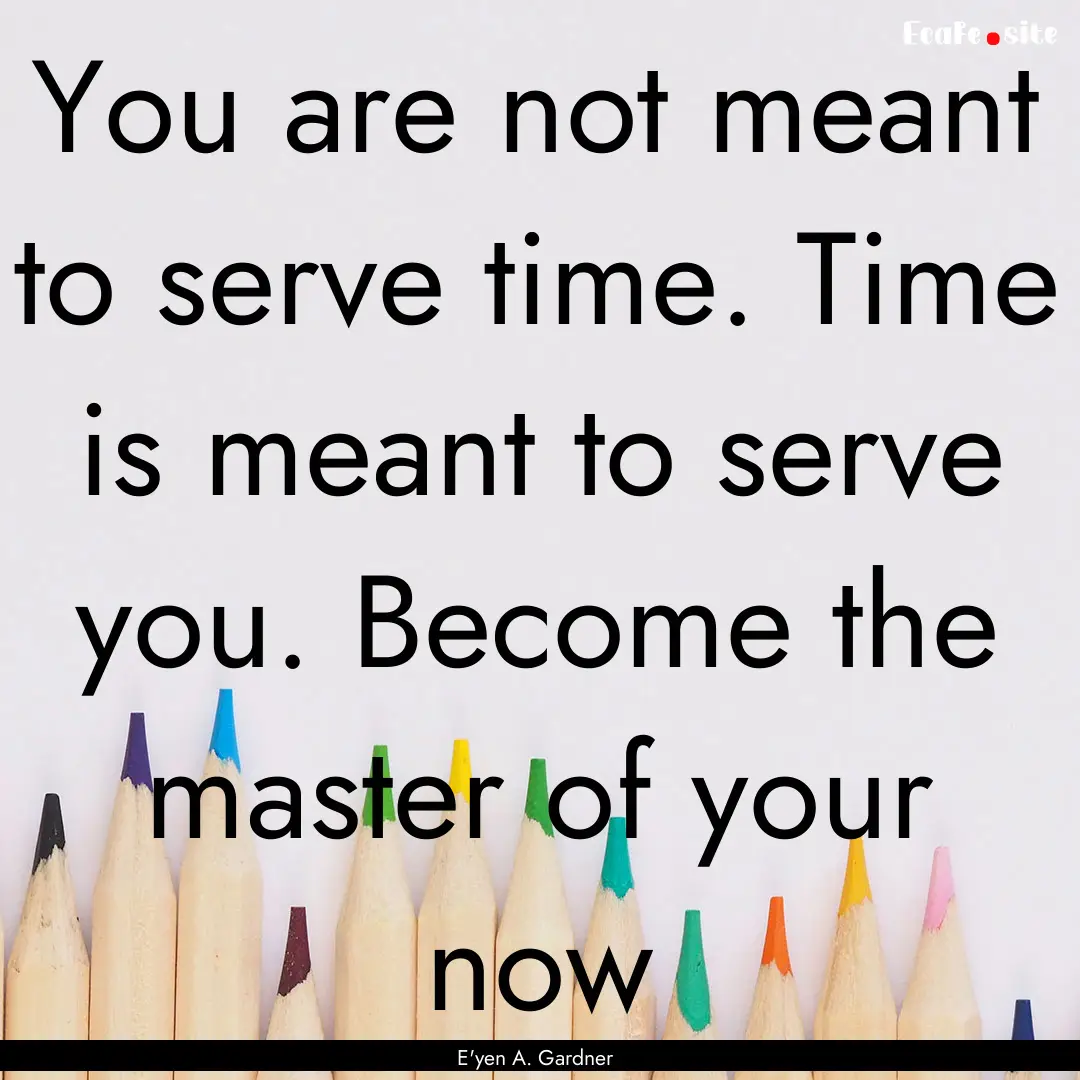 You are not meant to serve time. Time is.... : Quote by E'yen A. Gardner