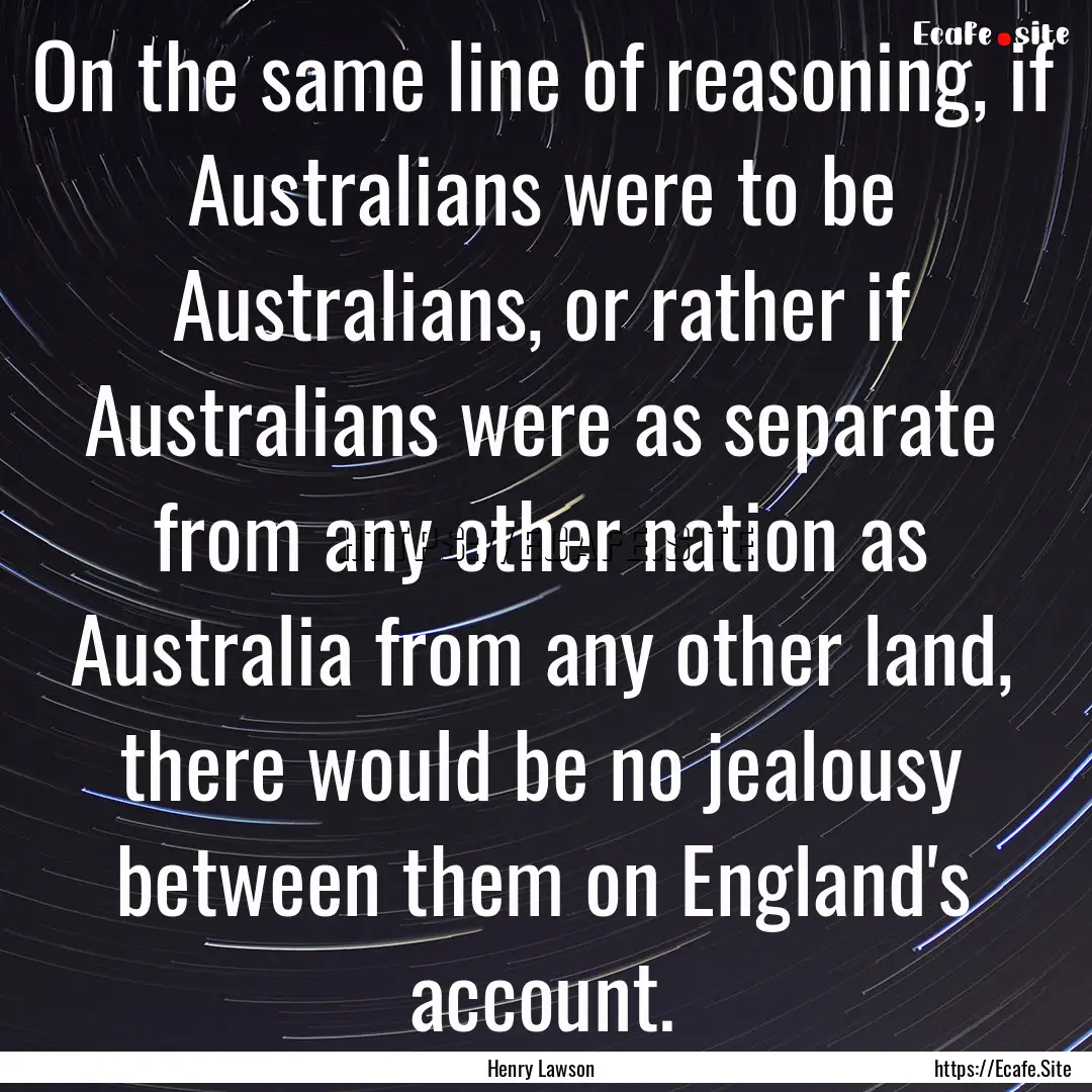 On the same line of reasoning, if Australians.... : Quote by Henry Lawson