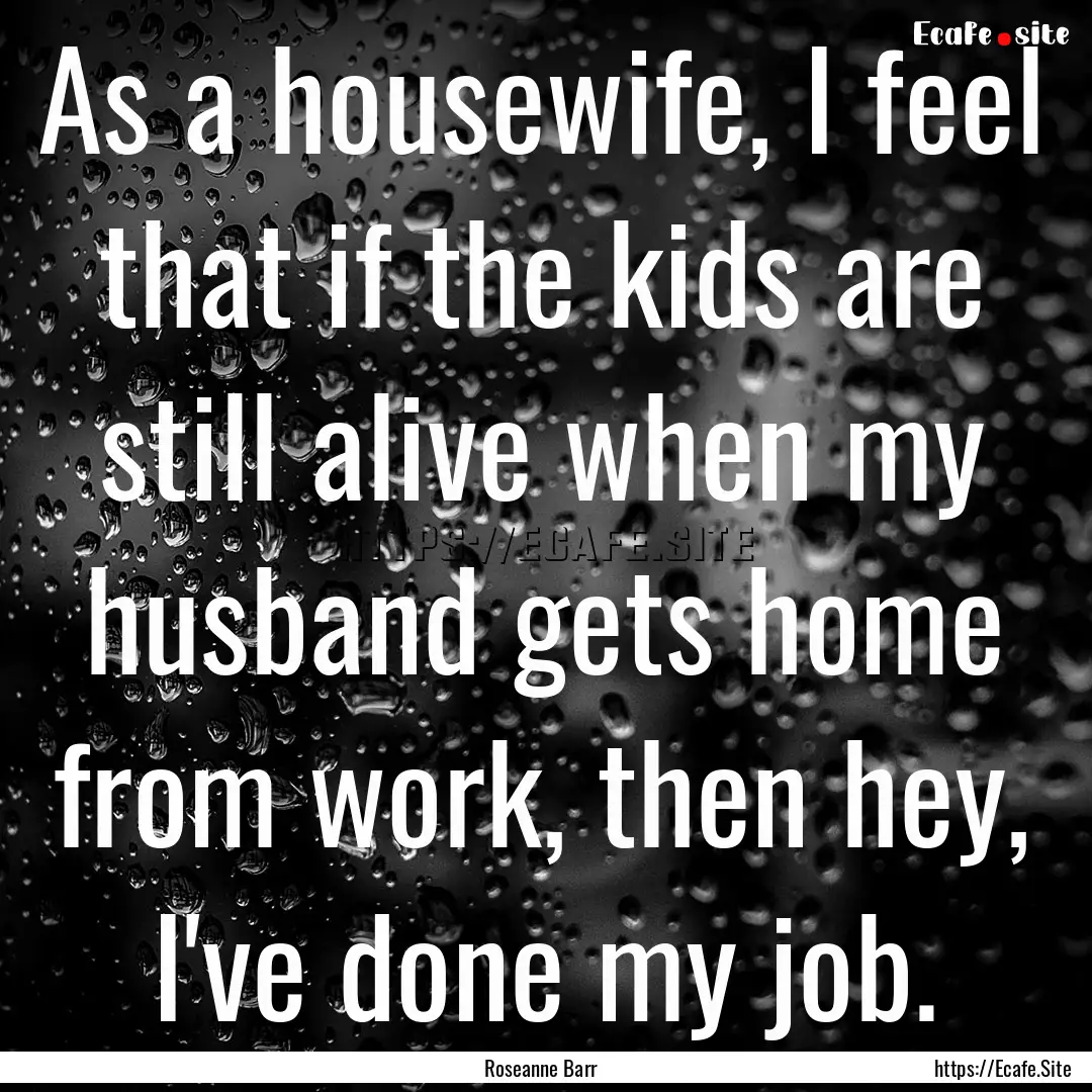 As a housewife, I feel that if the kids are.... : Quote by Roseanne Barr