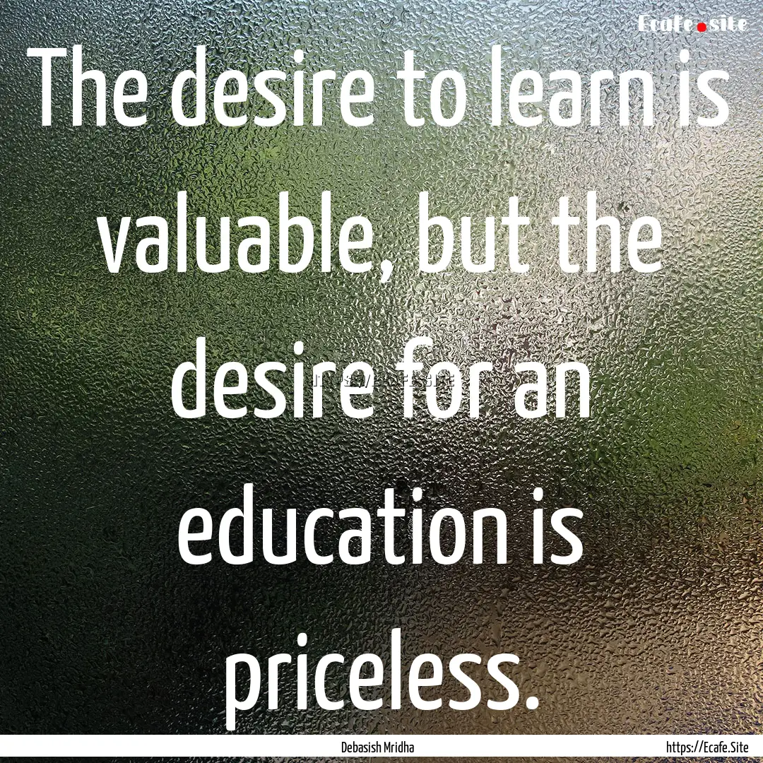 The desire to learn is valuable, but the.... : Quote by Debasish Mridha