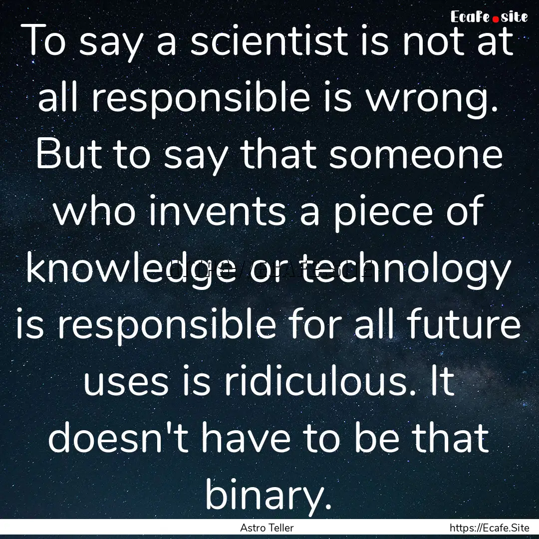 To say a scientist is not at all responsible.... : Quote by Astro Teller