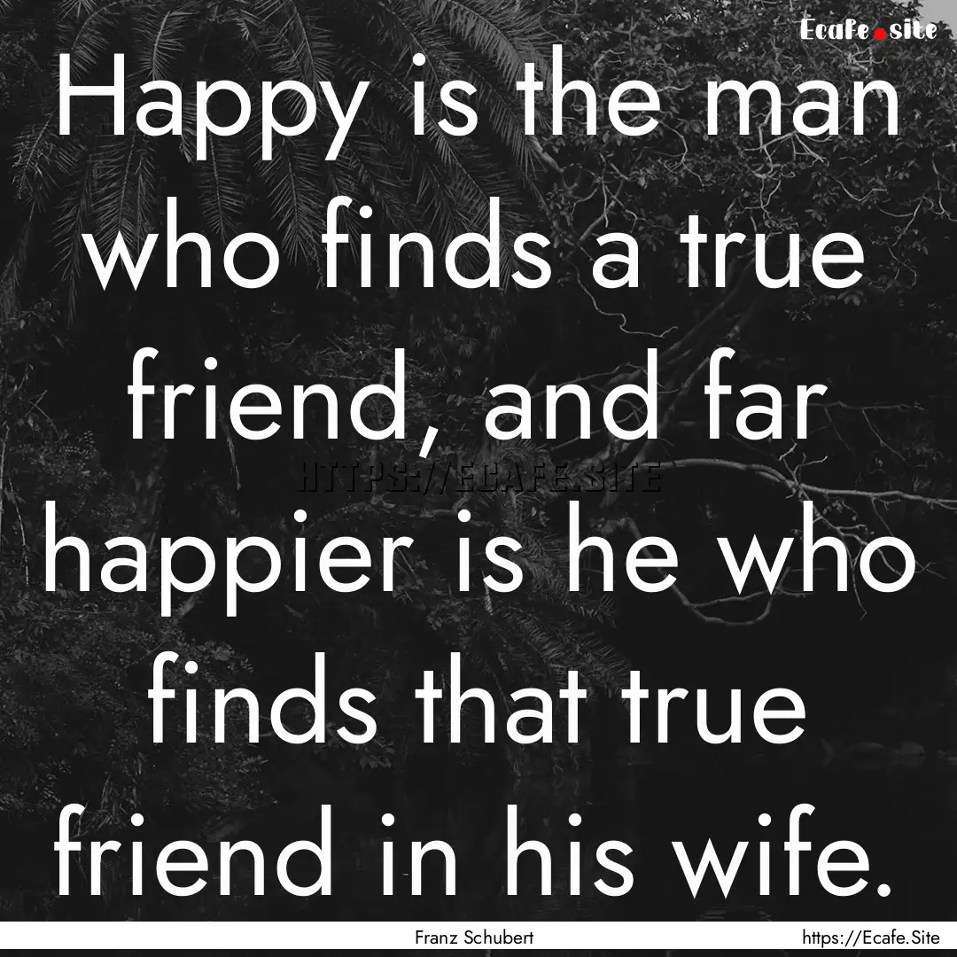 Happy is the man who finds a true friend,.... : Quote by Franz Schubert