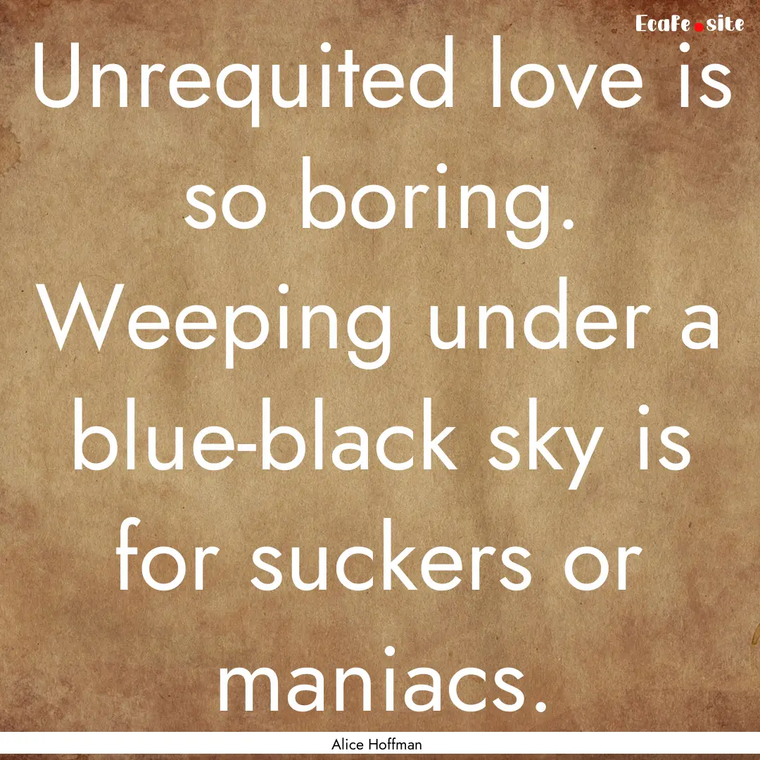 Unrequited love is so boring. Weeping under.... : Quote by Alice Hoffman