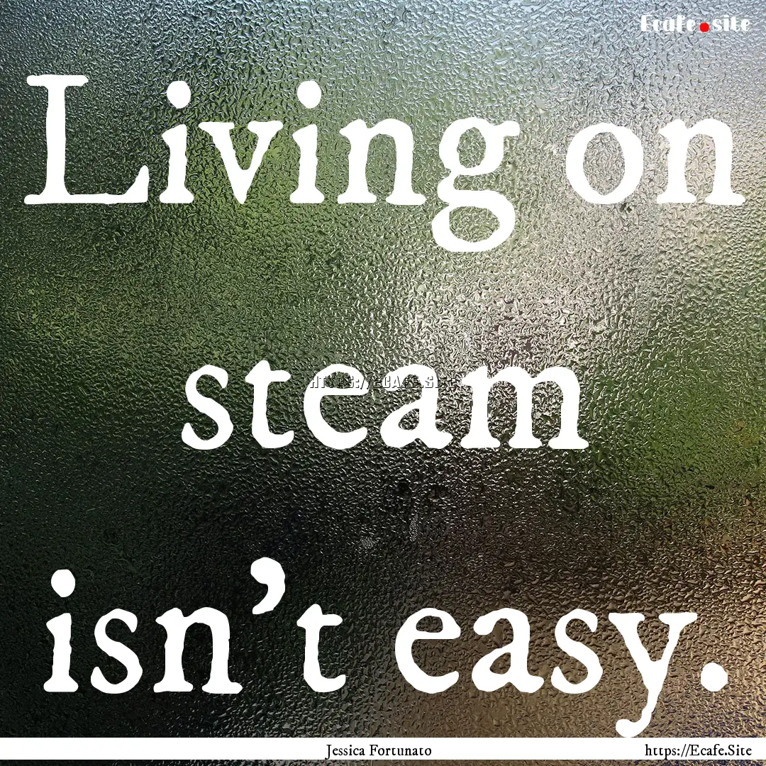 Living on steam isn't easy. : Quote by Jessica Fortunato