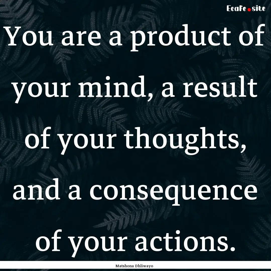 You are a product of your mind, a result.... : Quote by Matshona Dhliwayo