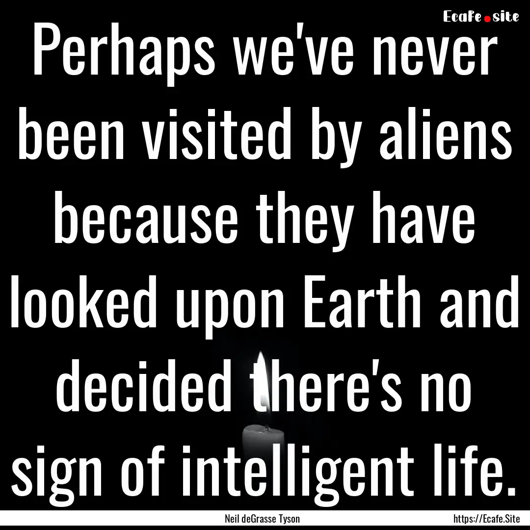 Perhaps we've never been visited by aliens.... : Quote by Neil deGrasse Tyson