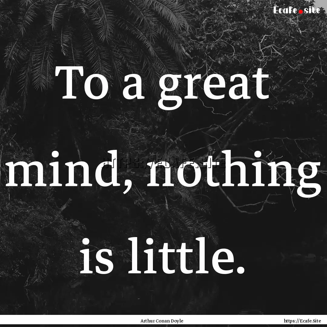 To a great mind, nothing is little. : Quote by Arthur Conan Doyle