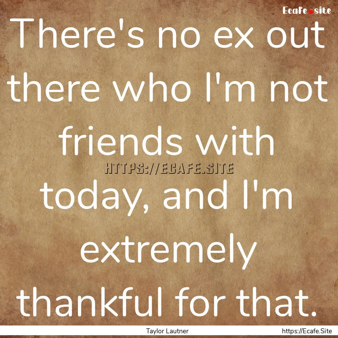 There's no ex out there who I'm not friends.... : Quote by Taylor Lautner