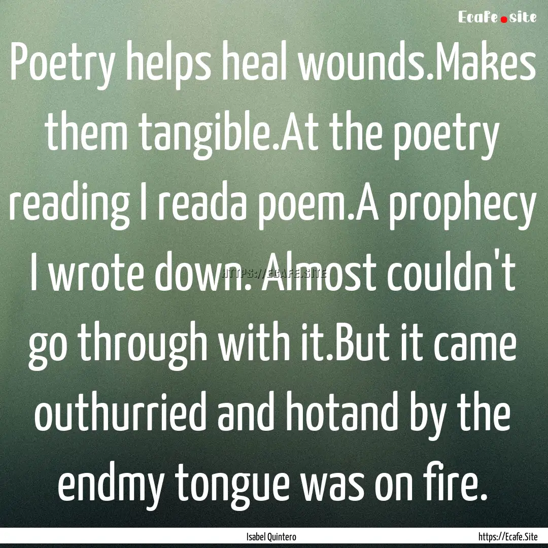 Poetry helps heal wounds.Makes them tangible.At.... : Quote by Isabel Quintero